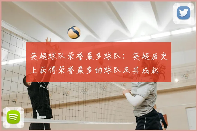 英超球队荣誉最多球队：英超历史上获得荣誉最多的球队及其成就