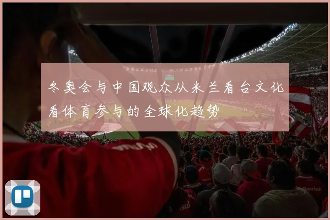 冬奥会与中国观众从米兰看台文化看体育参与的全球化趋势
