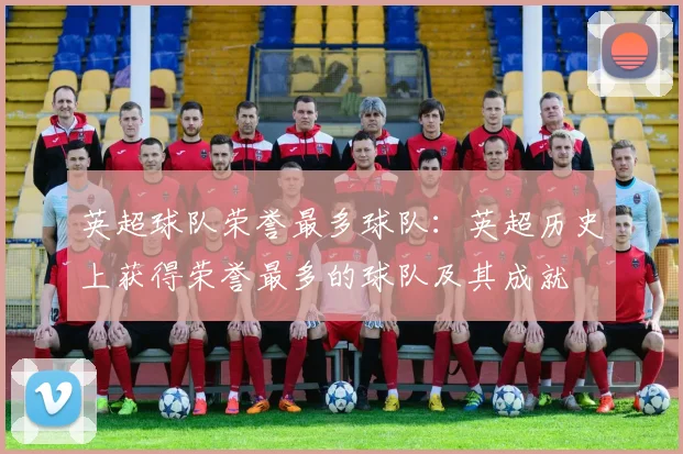 英超球队荣誉最多球队：英超历史上获得荣誉最多的球队及其成就