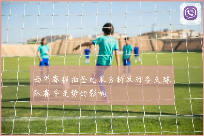 西甲赛程抽签结果分析及对各支球队赛季走势的影响