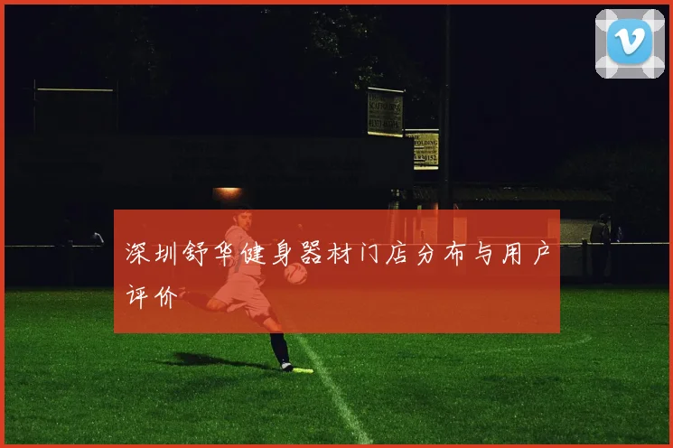 深圳舒华健身器材门店分布与用户评价