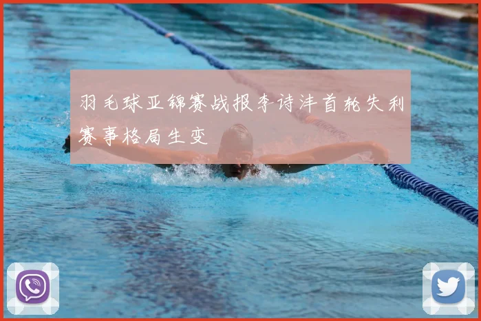 羽毛球亚锦赛战报李诗沣首轮失利赛事格局生变