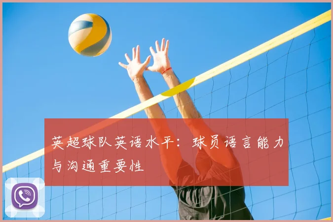 英超球队英语水平:球员语言能力与沟通重要性