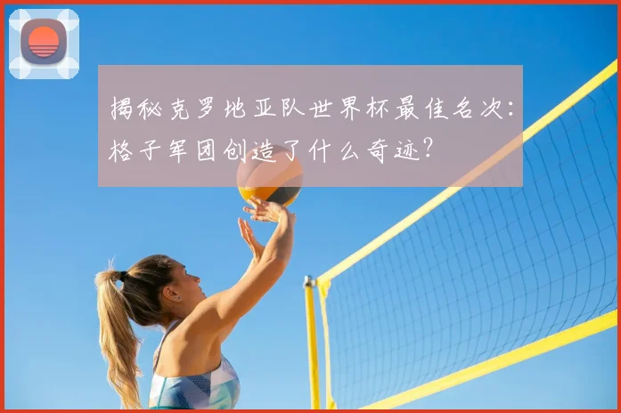 揭秘克罗地亚队世界杯最佳名次：格子军团创造了什么奇迹？