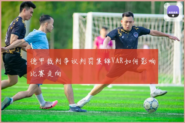 德甲裁判争议判罚集锦VAR如何影响比赛走向