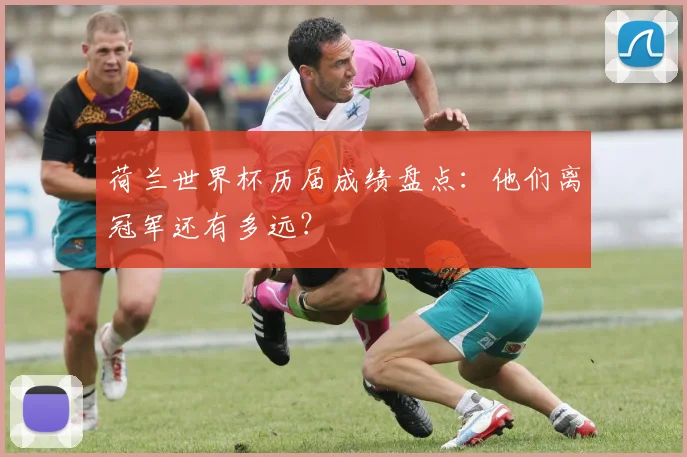 荷兰世界杯历届成绩盘点：他们离冠军还有多远？